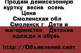 Продам демисезонную куртку (весна- осень)   › Цена ­ 1 000 - Смоленская обл., Смоленск г. Дети и материнство » Детская одежда и обувь   